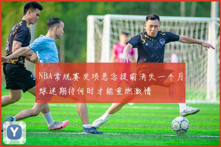 NBA常规赛奖项悬念提前消失一个月球迷期待何时才能重燃激情