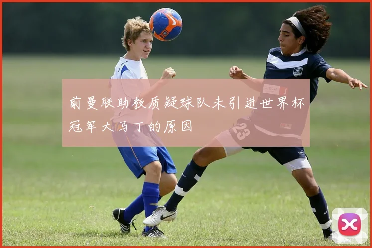 前曼联助教质疑球队未引进世界杯冠军大马丁的原因