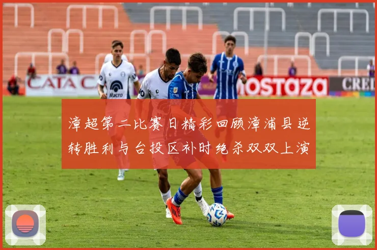 漳超第二比赛日精彩回顾漳浦县逆转胜利与台投区补时绝杀双双上演