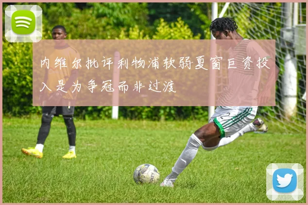 内维尔批评利物浦软弱夏窗巨资投入是为争冠而非过渡