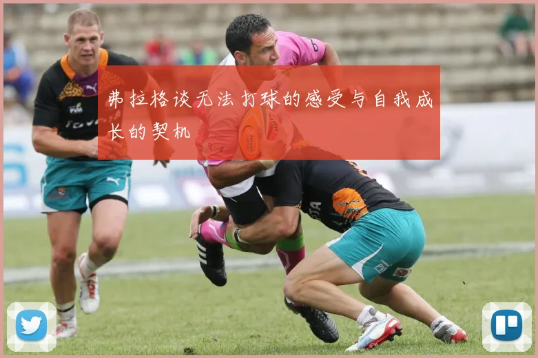 弗拉格谈无法打球的感受与自我成长的契机