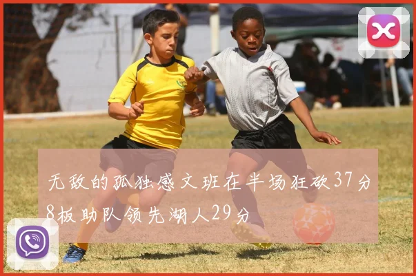无敌的孤独感文班在半场狂砍37分8板助队领先湖人29分