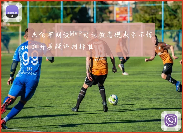 杰伦布朗谈MVP讨论被忽视表示不惊讶并质疑评判标准