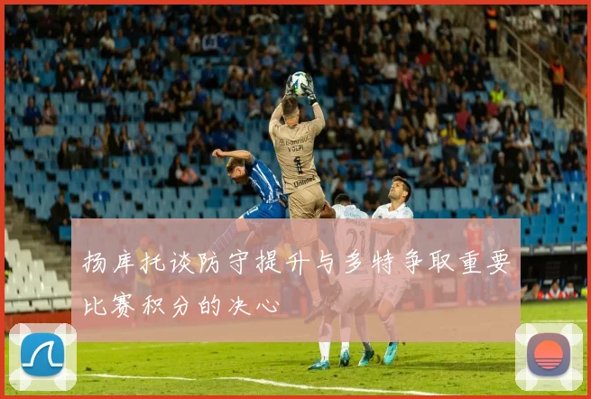扬库托谈防守提升与多特争取重要比赛积分的决心