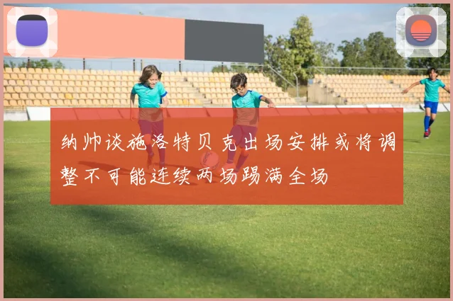 纳帅谈施洛特贝克出场安排或将调整不可能连续两场踢满全场