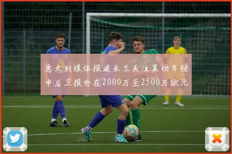 意大利媒体报道米兰关注莱切年轻中后卫报价在2000万至2500万欧元之间