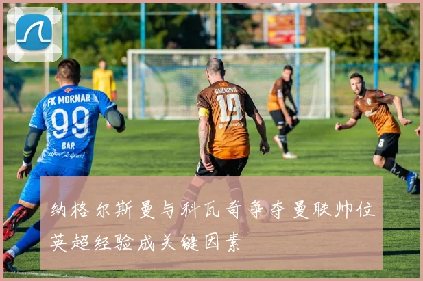 纳格尔斯曼与科瓦奇争夺曼联帅位英超经验成关键因素