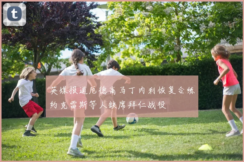 英媒报道厄德高马丁内利恢复合练约克雷斯等人缺席拜仁战役
