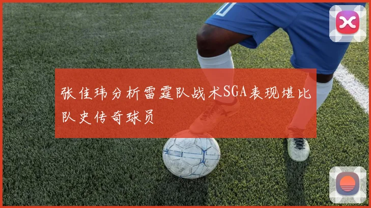 张佳玮分析雷霆队战术SGA表现堪比队史传奇球员