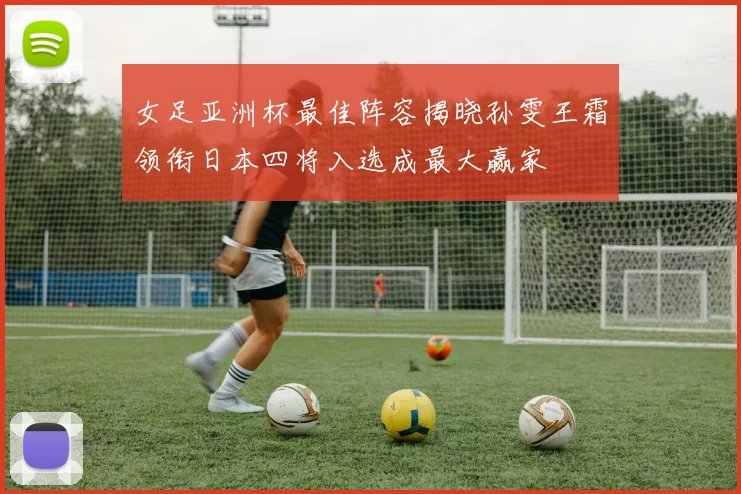 女足亚洲杯最佳阵容揭晓孙雯王霜领衔日本四将入选成最大赢家