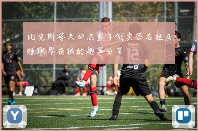 比克斯塔夫回忆童年倒卖签名经历赚取零花钱的趣事分享