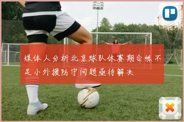 媒体人分析北京球队休赛期合练不足小外援防守问题亟待解决