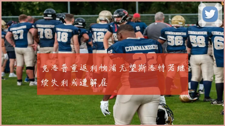 克洛普重返利物浦无望斯洛特若继续失利或遭解雇