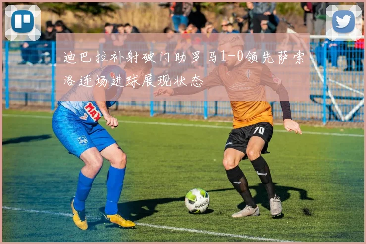 迪巴拉补射破门助罗马1-0领先萨索洛连场进球展现状态
