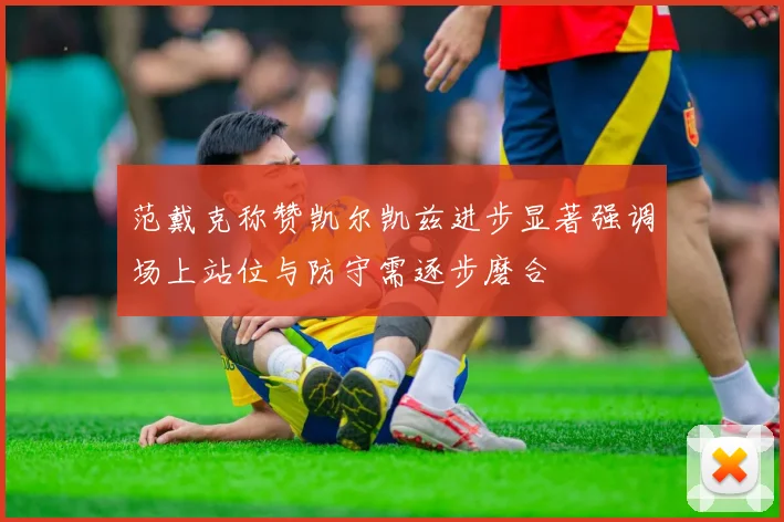 范戴克称赞凯尔凯兹进步显著强调场上站位与防守需逐步磨合