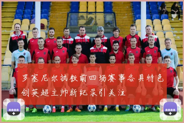 罗塞尼尔执教前四场赛事各具特色创英超主帅新纪录引关注