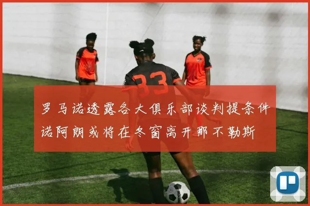 罗马诺透露各大俱乐部谈判提条件诺阿朗或将在冬窗离开那不勒斯