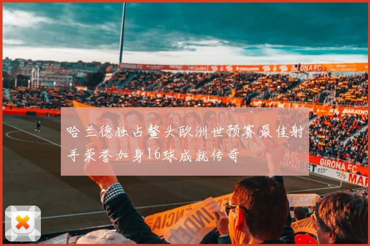 哈兰德独占鳌头欧洲世预赛最佳射手荣誉加身16球成就传奇