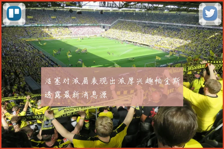 活塞对浓眉表现出浓厚兴趣帕金斯透露最新消息源