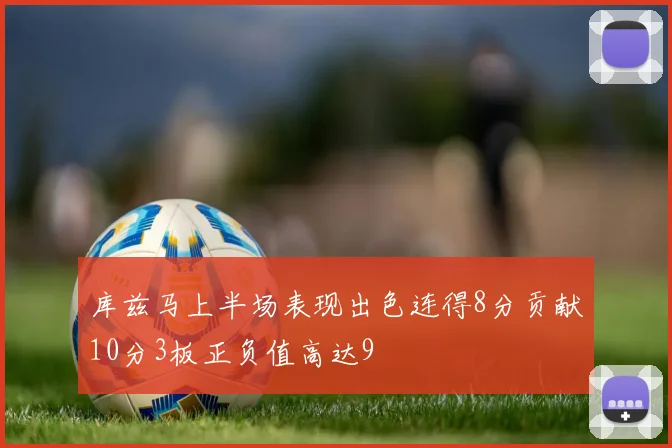 库兹马上半场表现出色连得8分贡献10分3板正负值高达9