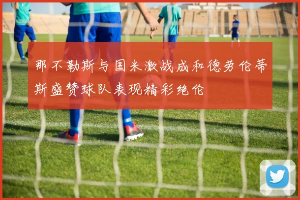 那不勒斯与国米激战成和德劳伦蒂斯盛赞球队表现精彩绝伦