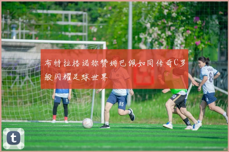 布特拉格诺称赞姆巴佩如同传奇C罗般闪耀足球世界