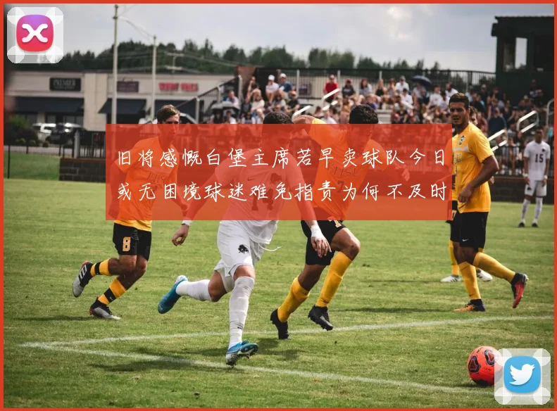 旧将感慨白堡主席若早卖球队今日或无困境球迷难免指责为何不及时出售