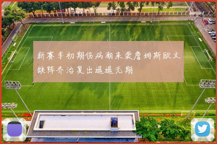 新赛季初期伤病潮来袭詹姆斯欧文缺阵乔治复出遥遥无期