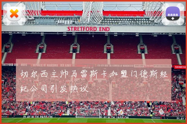 切尔西主帅马雷斯卡加盟门德斯经纪公司引发热议