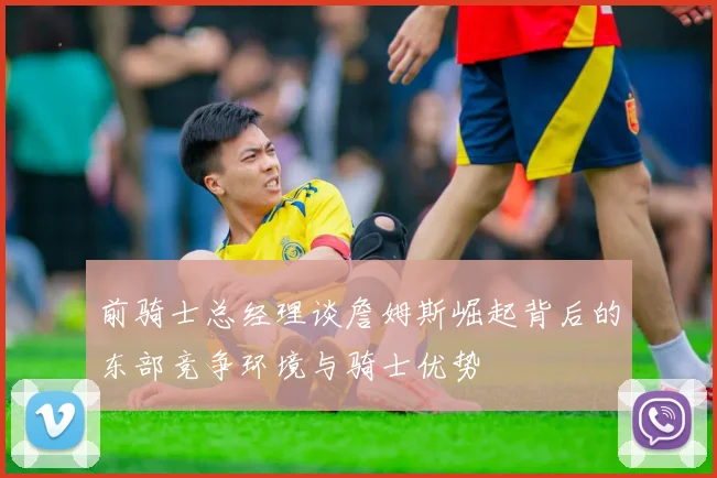 前骑士总经理谈詹姆斯崛起背后的东部竞争环境与骑士优势