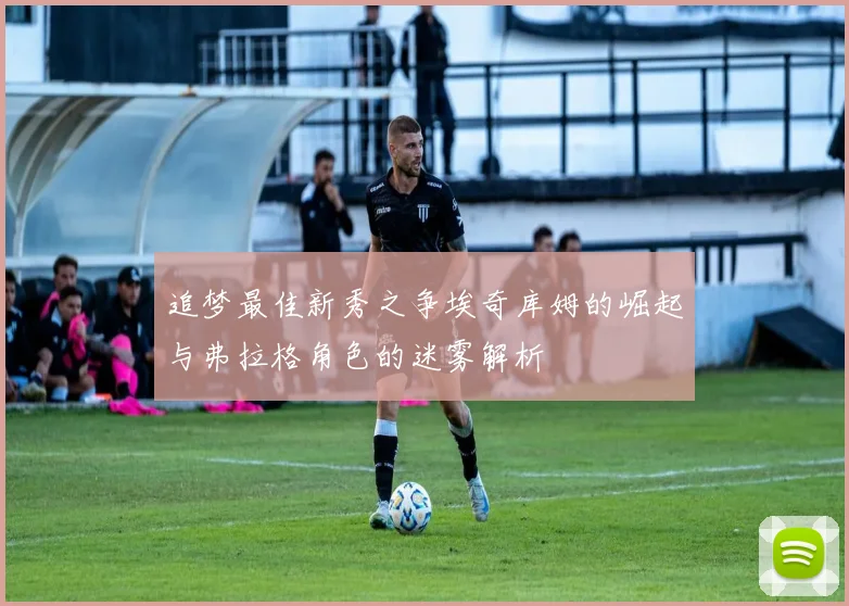追梦最佳新秀之争埃奇库姆的崛起与弗拉格角色的迷雾解析
