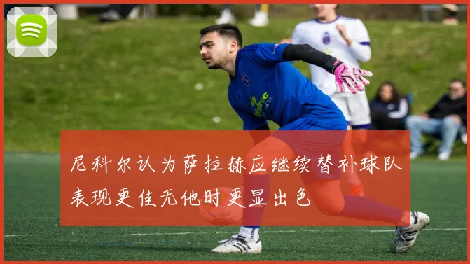 尼科尔认为萨拉赫应继续替补球队表现更佳无他时更显出色
