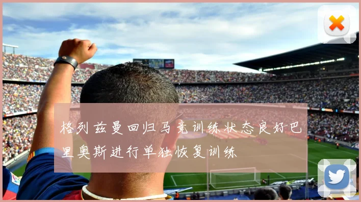 格列兹曼回归马竞训练状态良好巴里奥斯进行单独恢复训练