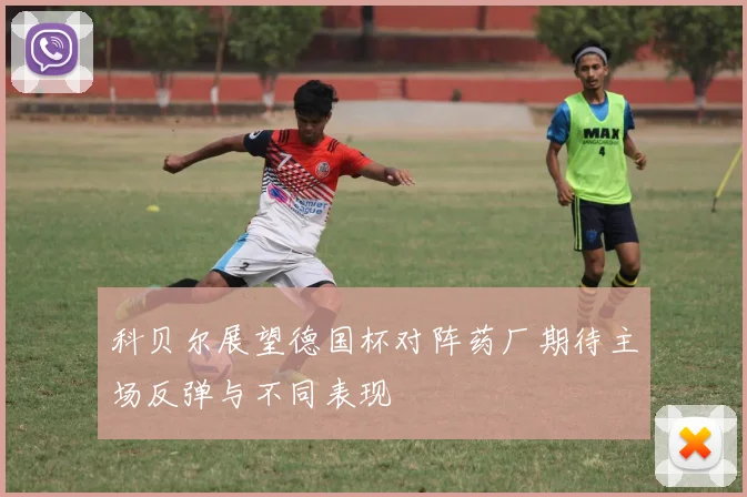 科贝尔展望德国杯对阵药厂期待主场反弹与不同表现