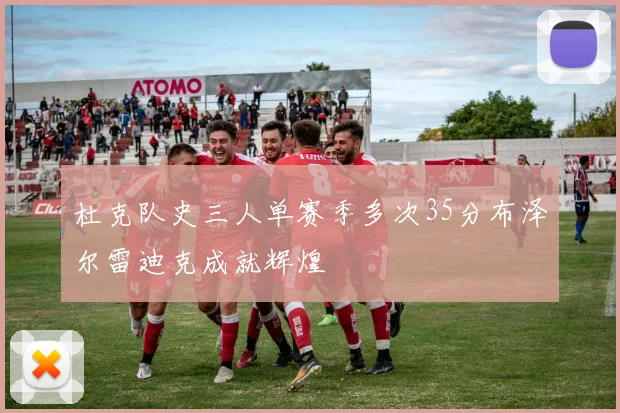 杜克队史三人单赛季多次35分布泽尔雷迪克成就辉煌