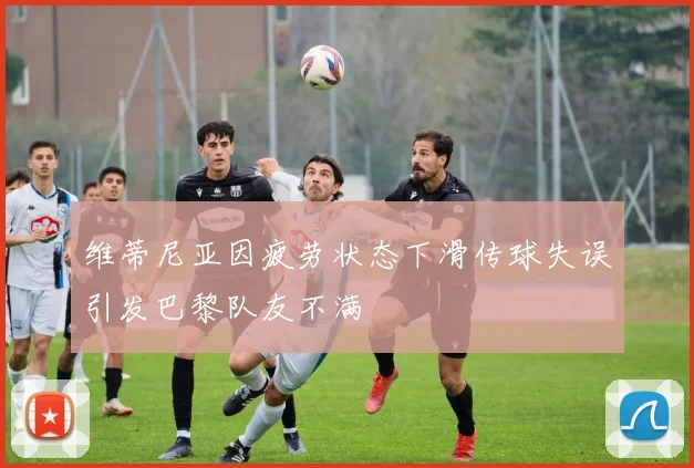 维蒂尼亚因疲劳状态下滑传球失误引发巴黎队友不满