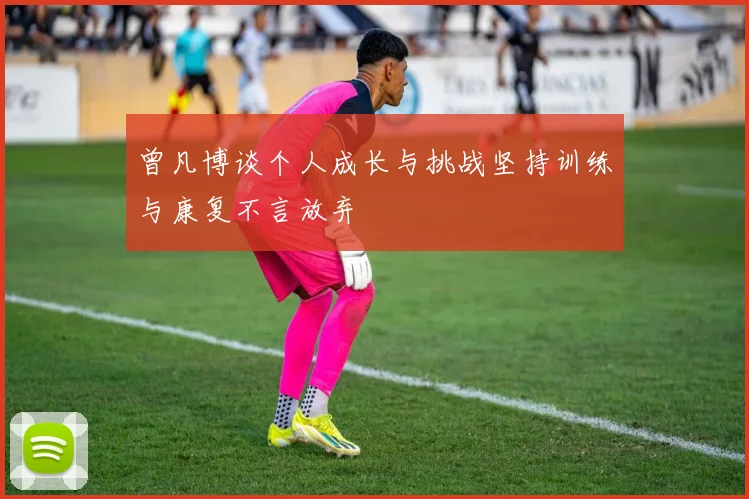 曾凡博谈个人成长与挑战坚持训练与康复不言放弃