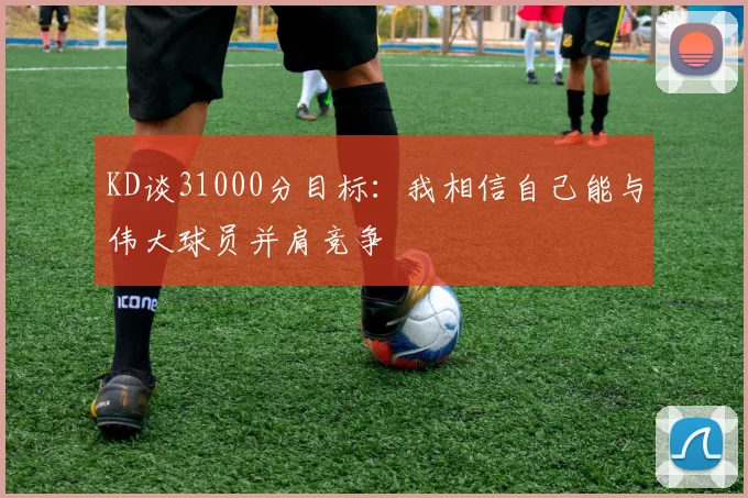 KD谈31000分目标：我相信自己能与伟大球员并肩竞争