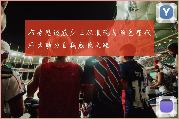 布劳恩谈威少三双表现与角色替代压力助力自我成长之路