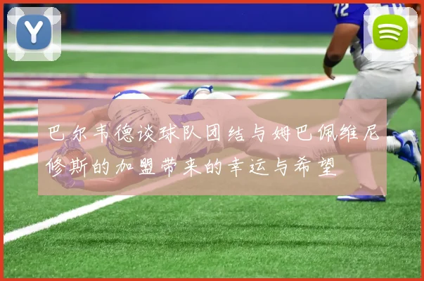 巴尔韦德谈球队团结与姆巴佩维尼修斯的加盟带来的幸运与希望