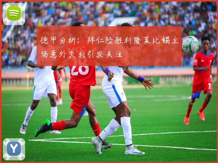 德甲分析：拜仁险胜科隆莱比锡主场意外失利引发关注