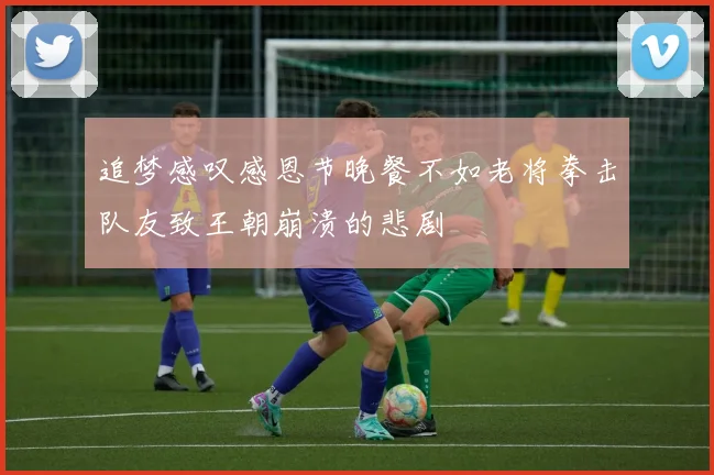 追梦感叹感恩节晚餐不如老将拳击队友致王朝崩溃的悲剧