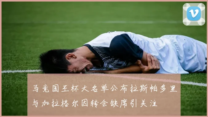 马竞国王杯大名单公布拉斯帕多里与加拉格尔因转会缺席引关注