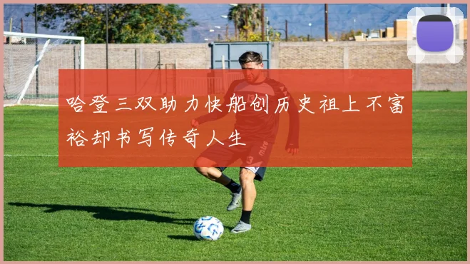 哈登三双助力快船创历史祖上不富裕却书写传奇人生