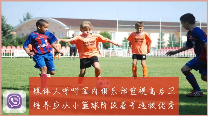 媒体人呼吁国内俱乐部重视高后卫培养应从小篮球阶段着手选拔优秀前锋