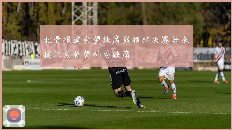 北青报道余望缺席熊猫杯决赛吾米提江或将替补或缺席
