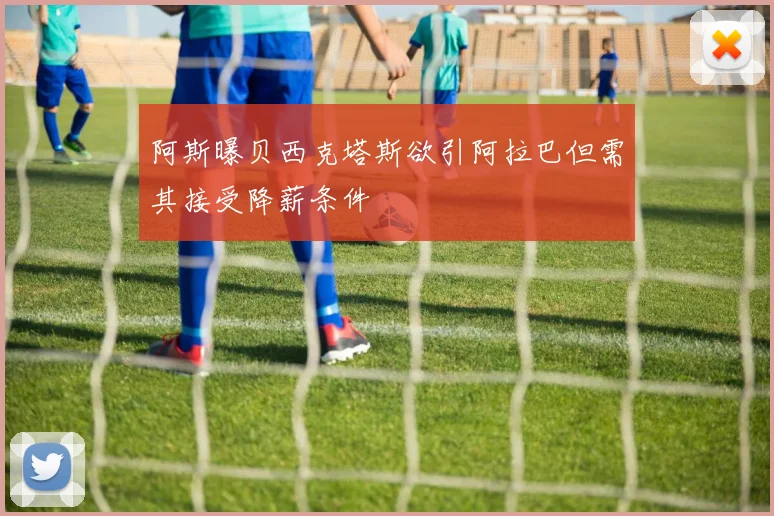 阿斯曝贝西克塔斯欲引阿拉巴但需其接受降薪条件